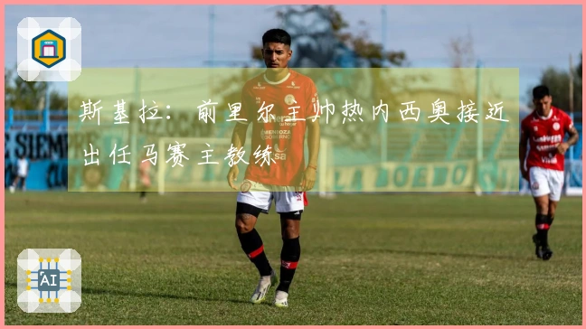 斯基拉：前里尔主帅热内西奥接近出任马赛主教练